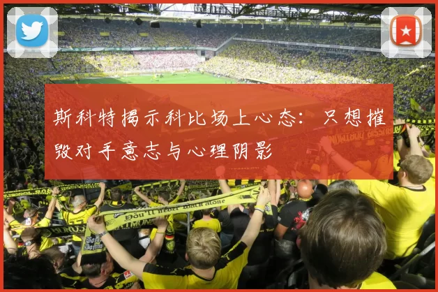 斯科特揭示科比场上心态：只想摧毁对手意志与心理阴影