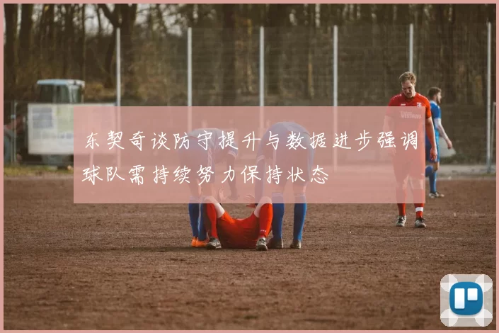 东契奇谈防守提升与数据进步强调球队需持续努力保持状态
