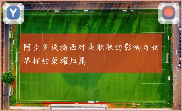 阿圭罗谈梅西对美职联的影响与世界杯的荣耀归属