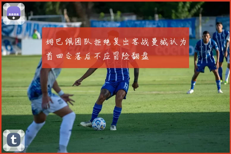 姆巴佩团队拒绝复出客战曼城认为首回合落后不应冒险翻盘