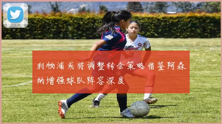 利物浦或将调整转会策略借鉴阿森纳增强球队阵容深度