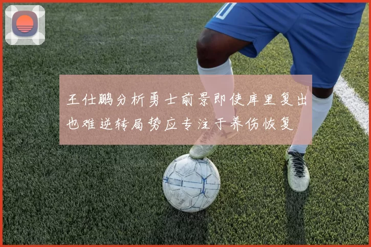 王仕鹏分析勇士前景即使库里复出也难逆转局势应专注于养伤恢复