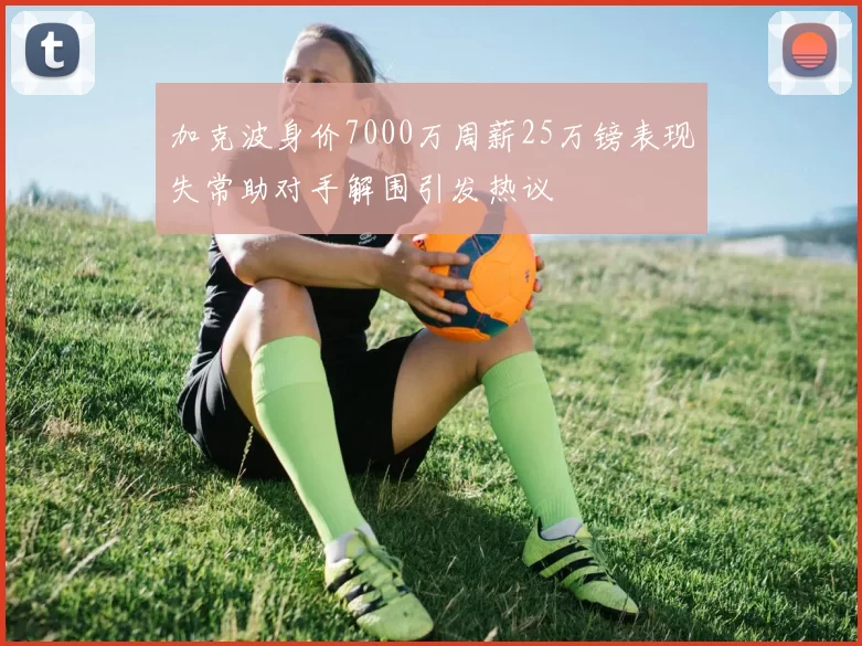 加克波身价7000万周薪25万镑表现失常助对手解围引发热议