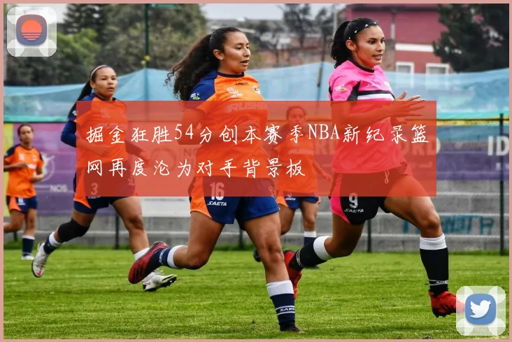 掘金狂胜54分创本赛季NBA新纪录篮网再度沦为对手背景板