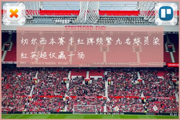切尔西本赛季红牌频繁九名球员染红英超仅赢一场