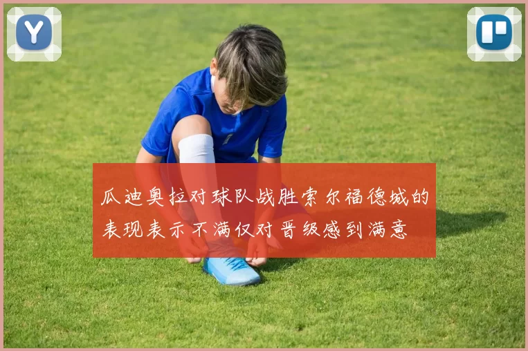 瓜迪奥拉对球队战胜索尔福德城的表现表示不满仅对晋级感到满意