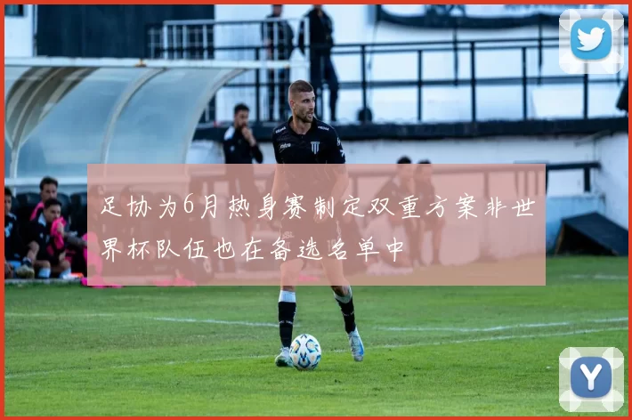 足协为6月热身赛制定双重方案非世界杯队伍也在备选名单中