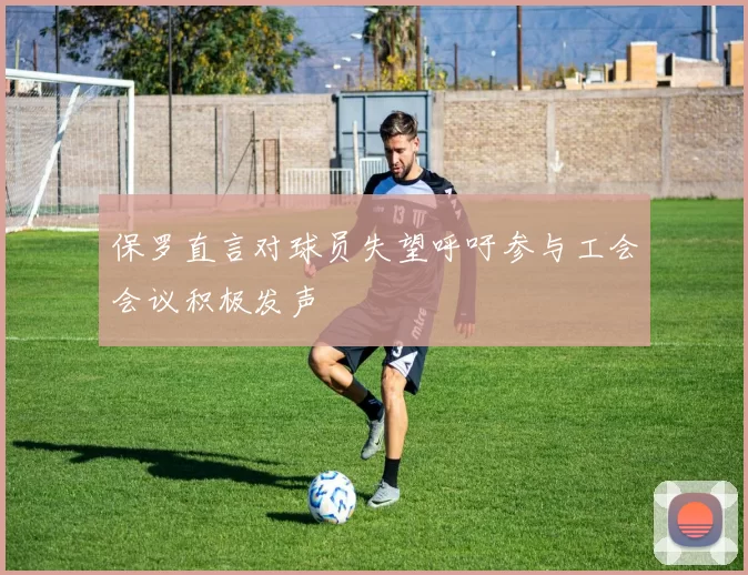 保罗直言对球员失望呼吁参与工会会议积极发声