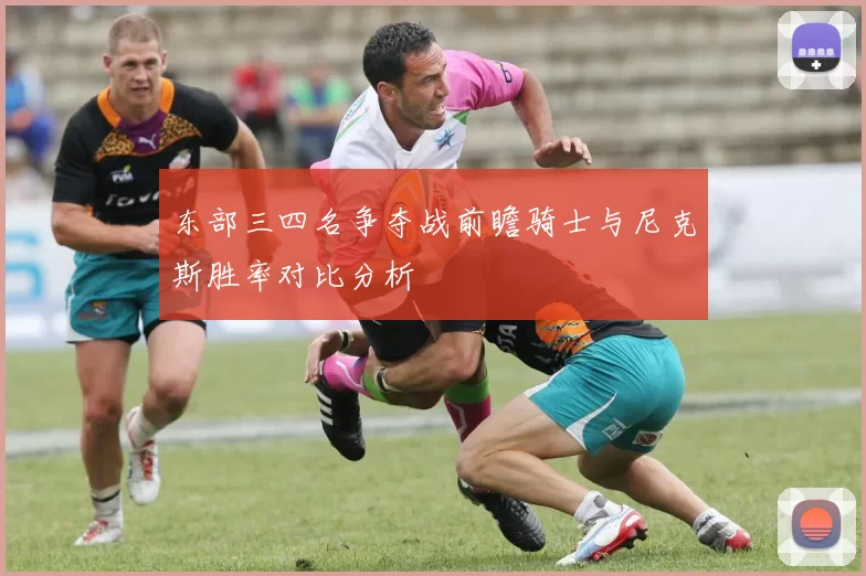 东部三四名争夺战前瞻骑士与尼克斯胜率对比分析