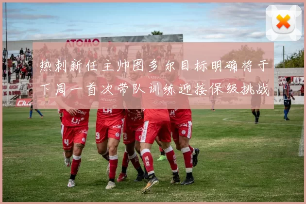 热刺新任主帅图多尔目标明确将于下周一首次带队训练迎接保级挑战