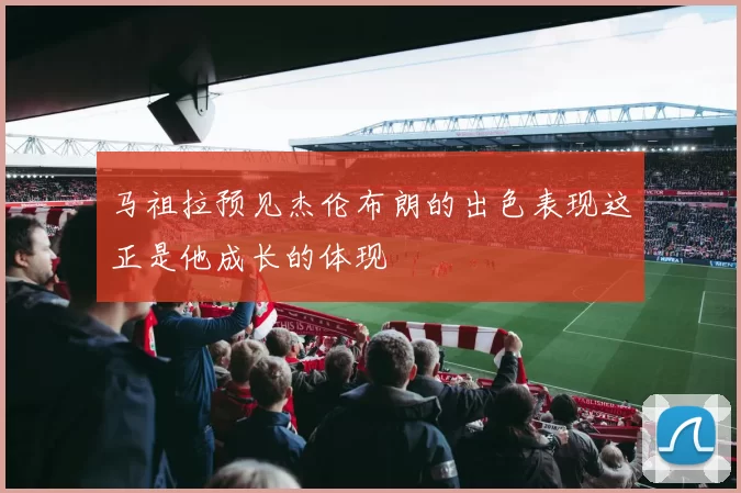 马祖拉预见杰伦布朗的出色表现这正是他成长的体现