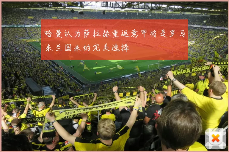 哈曼认为萨拉赫重返意甲将是罗马米兰国米的完美选择