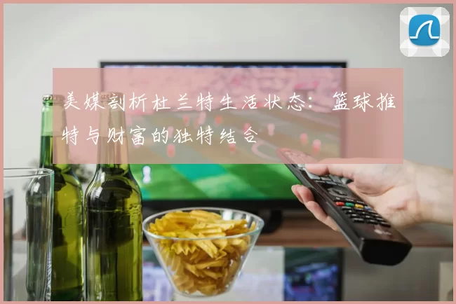 美媒剖析杜兰特生活状态：篮球推特与财富的独特结合