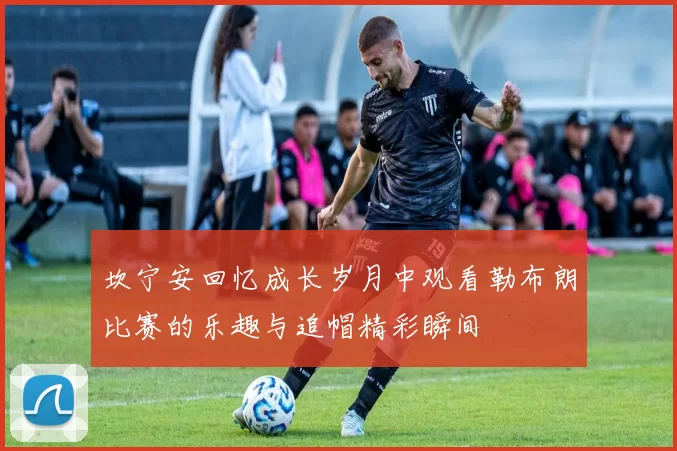 坎宁安回忆成长岁月中观看勒布朗比赛的乐趣与追帽精彩瞬间