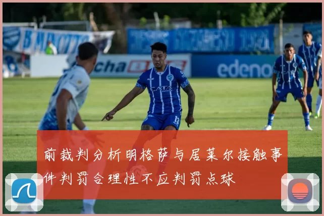 前裁判分析明格萨与居莱尔接触事件判罚合理性不应判罚点球