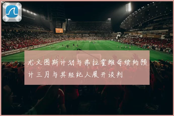 尤文图斯计划与弗拉霍维奇续约预计三月与其经纪人展开谈判