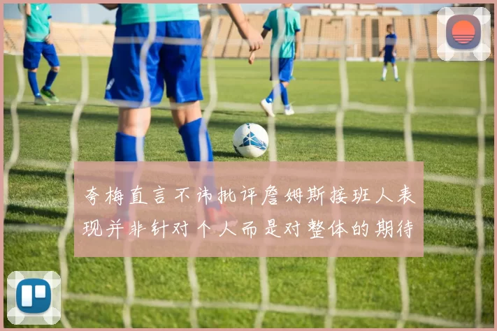 夸梅直言不讳批评詹姆斯接班人表现并非针对个人而是对整体的期待