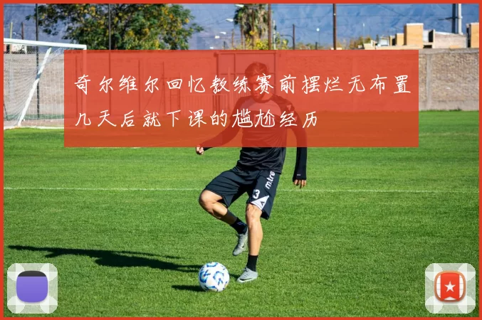 奇尔维尔回忆教练赛前摆烂无布置几天后就下课的尴尬经历