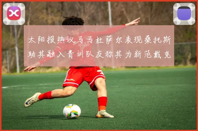 太阳报热议马马杜萨尔表现桑托斯助其融入青训队友称其为新范戴克
