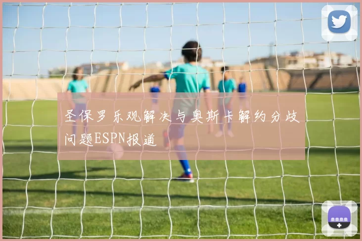 圣保罗乐观解决与奥斯卡解约分歧问题ESPN报道