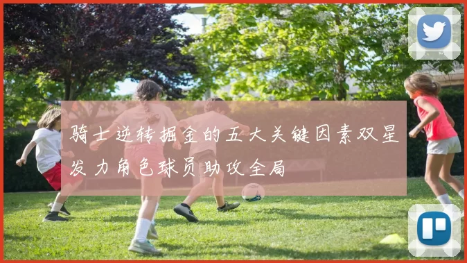 骑士逆转掘金的五大关键因素双星发力角色球员助攻全局