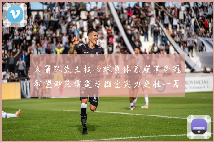 火箭队失去核心球员体系崩溃争冠希望渺茫雷霆与掘金实力更胜一筹